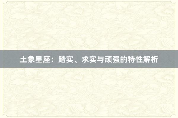 土象星座：踏实、求实与顽强的特性解析