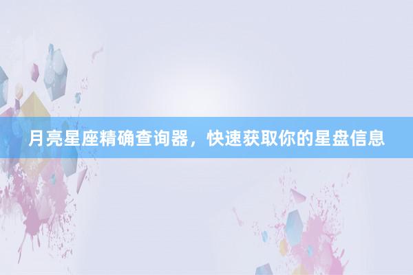 月亮星座精确查询器，快速获取你的星盘信息