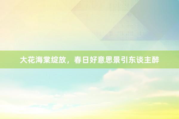 大花海棠绽放，春日好意思景引东谈主醉